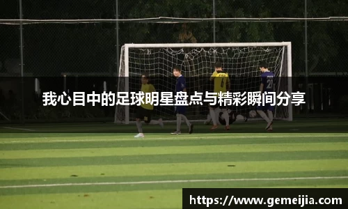 我心目中的足球明星盘点与精彩瞬间分享