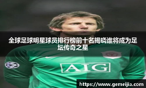 全球足球明星球员排行榜前十名揭晓谁将成为足坛传奇之星
